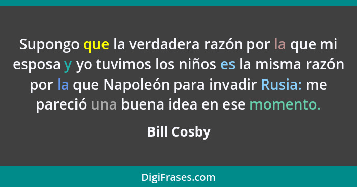 Supongo que la verdadera razón por la que mi esposa y yo tuvimos los niños es la misma razón por la que Napoleón para invadir Rusia: me p... - Bill Cosby