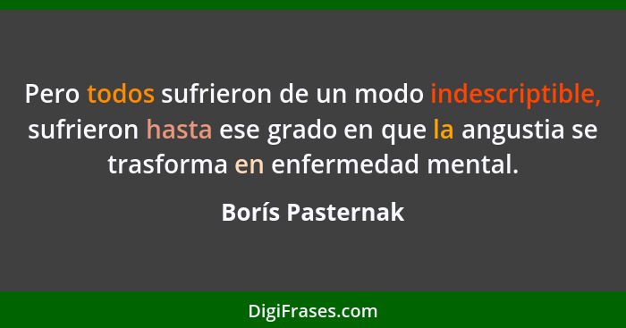 Pero todos sufrieron de un modo indescriptible, sufrieron hasta ese grado en que la angustia se trasforma en enfermedad mental.... - Borís Pasternak