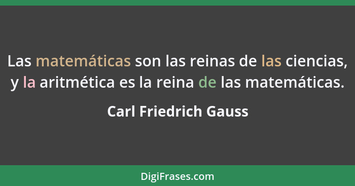 Las matemáticas son las reinas de las ciencias, y la aritmética es la reina de las matemáticas.... - Carl Friedrich Gauss