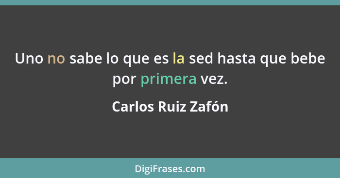 Uno no sabe lo que es la sed hasta que bebe por primera vez.... - Carlos Ruiz Zafón