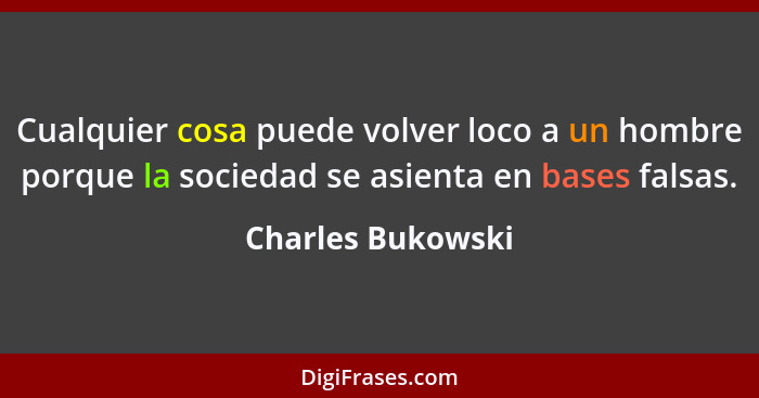 Cualquier cosa puede volver loco a un hombre porque la sociedad se asienta en bases falsas.... - Charles Bukowski