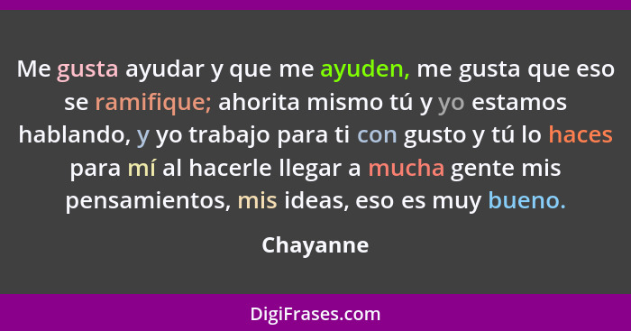 Me gusta ayudar y que me ayuden, me gusta que eso se ramifique; ahorita mismo tú y yo estamos hablando, y yo trabajo para ti con gusto y tú... - Chayanne