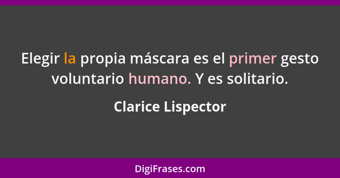 Elegir la propia máscara es el primer gesto voluntario humano. Y es solitario.... - Clarice Lispector