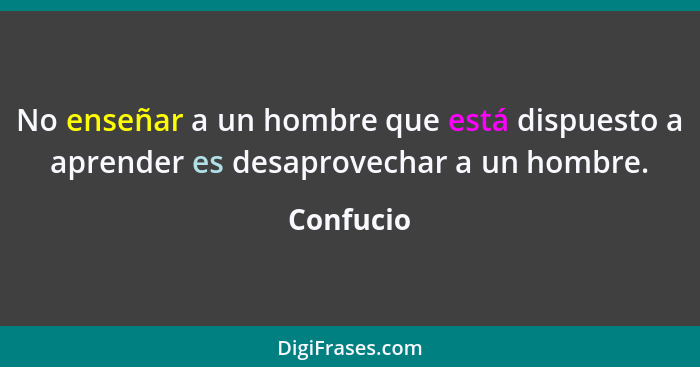 No enseñar a un hombre que está dispuesto a aprender es desaprovechar a un hombre.... - Confucio