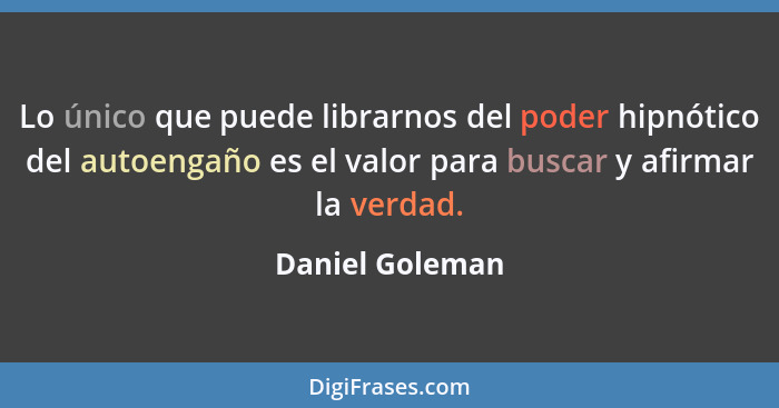 Lo único que puede librarnos del poder hipnótico del autoengaño es el valor para buscar y afirmar la verdad.... - Daniel Goleman