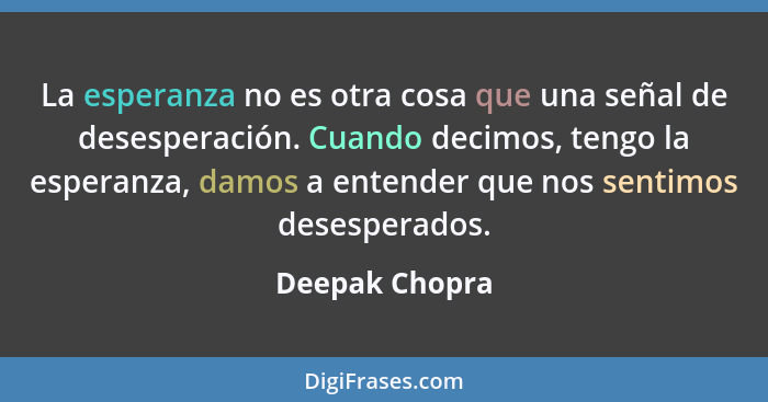 La esperanza no es otra cosa que una señal de desesperación. Cuando decimos, tengo la esperanza, damos a entender que nos sentimos des... - Deepak Chopra