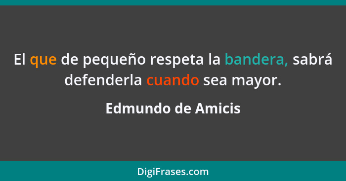 El que de pequeño respeta la bandera, sabrá defenderla cuando sea mayor.... - Edmundo de Amicis