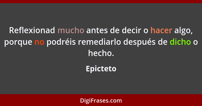 Reflexionad mucho antes de decir o hacer algo, porque no podréis remediarlo después de dicho o hecho.... - Epicteto