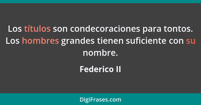 Los títulos son condecoraciones para tontos. Los hombres grandes tienen suficiente con su nombre.... - Federico II