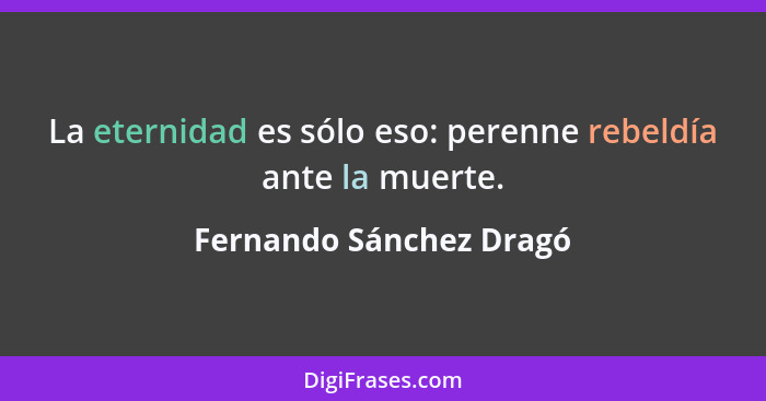 La eternidad es sólo eso: perenne rebeldía ante la muerte.... - Fernando Sánchez Dragó