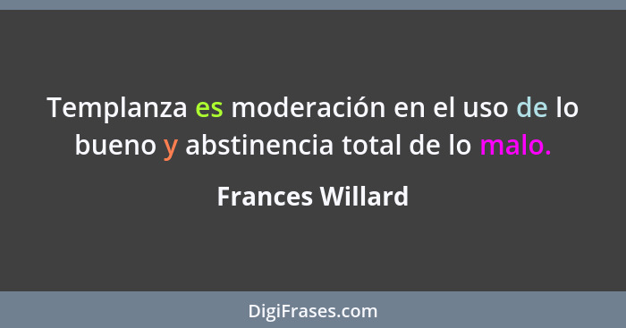 Templanza es moderación en el uso de lo bueno y abstinencia total de lo malo.... - Frances Willard