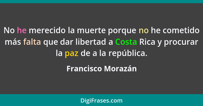 No he merecido la muerte porque no he cometido más falta que dar libertad a Costa Rica y procurar la paz de a la república.... - Francisco Morazán