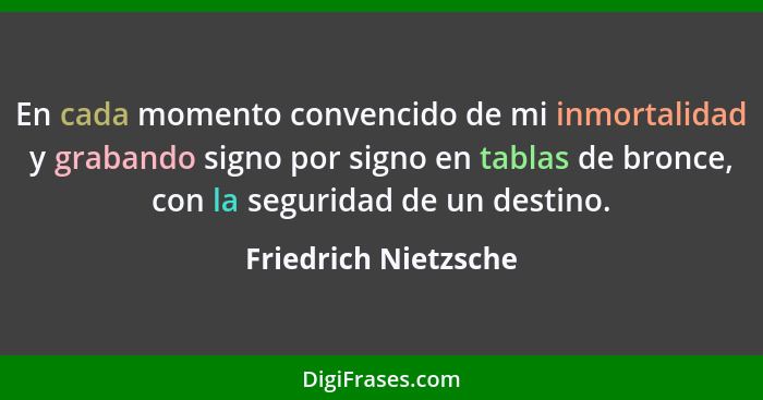 En cada momento convencido de mi inmortalidad y grabando signo por signo en tablas de bronce, con la seguridad de un destino.... - Friedrich Nietzsche