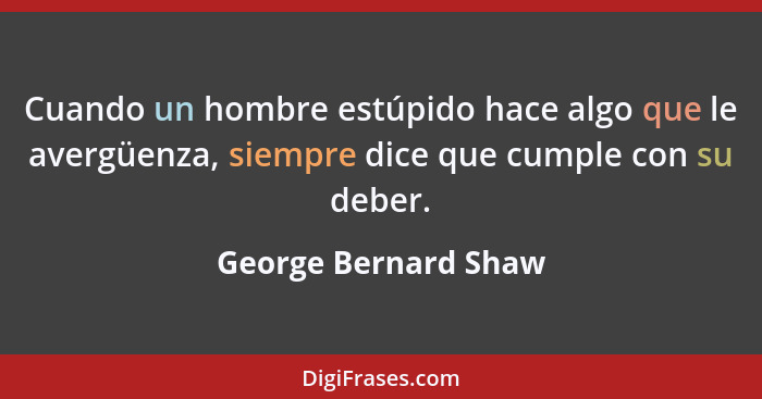 Cuando un hombre estúpido hace algo que le avergüenza, siempre dice que cumple con su deber.... - George Bernard Shaw