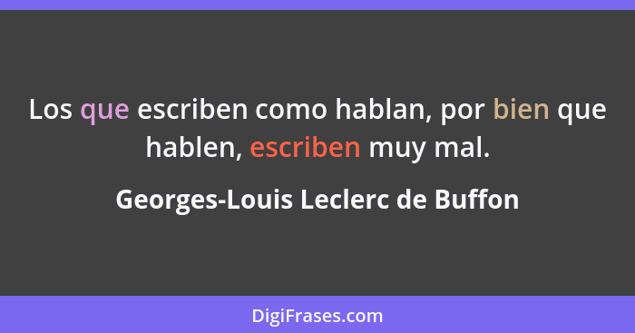 Los que escriben como hablan, por bien que hablen, escriben muy mal.... - Georges-Louis Leclerc de Buffon