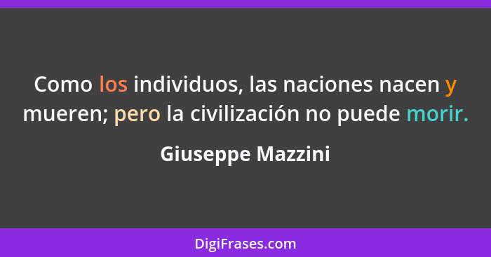 Como los individuos, las naciones nacen y mueren; pero la civilización no puede morir.... - Giuseppe Mazzini