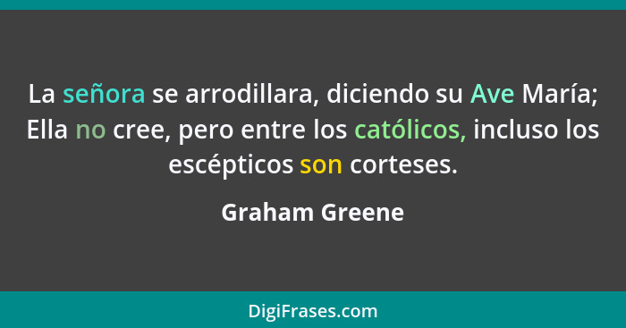 La señora se arrodillara, diciendo su Ave María; Ella no cree, pero entre los católicos, incluso los escépticos son corteses.... - Graham Greene