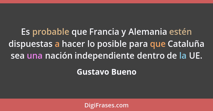 Es probable que Francia y Alemania estén dispuestas a hacer lo posible para que Cataluña sea una nación independiente dentro de la UE.... - Gustavo Bueno