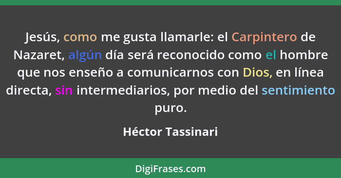 Jesús, como me gusta llamarle: el Carpintero de Nazaret, algún día será reconocido como el hombre que nos enseño a comunicarnos con... - Héctor Tassinari