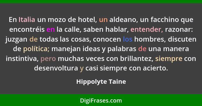 En Italia un mozo de hotel, un aldeano, un facchino que encontréis en la calle, saben hablar, entender, razonar: juzgan de todas las... - Hippolyte Taine