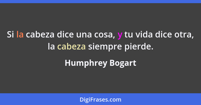 Si la cabeza dice una cosa, y tu vida dice otra, la cabeza siempre pierde.... - Humphrey Bogart