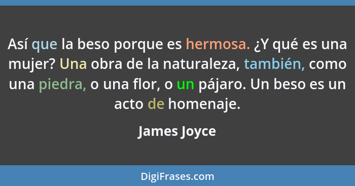 Así que la beso porque es hermosa. ¿Y qué es una mujer? Una obra de la naturaleza, también, como una piedra, o una flor, o un pájaro. Un... - James Joyce