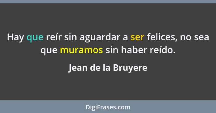 Hay que reír sin aguardar a ser felices, no sea que muramos sin haber reído.... - Jean de la Bruyere