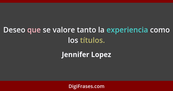 Deseo que se valore tanto la experiencia como los títulos.... - Jennifer Lopez