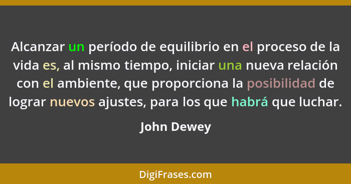 Alcanzar un período de equilibrio en el proceso de la vida es, al mismo tiempo, iniciar una nueva relación con el ambiente, que proporcio... - John Dewey