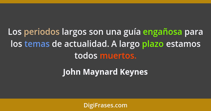 Los periodos largos son una guía engañosa para los temas de actualidad. A largo plazo estamos todos muertos.... - John Maynard Keynes