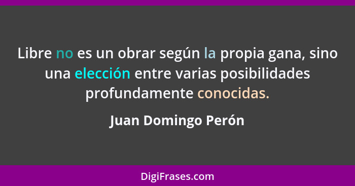 Libre no es un obrar según la propia gana, sino una elección entre varias posibilidades profundamente conocidas.... - Juan Domingo Perón