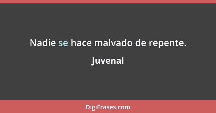 Nadie se hace malvado de repente.... - Juvenal