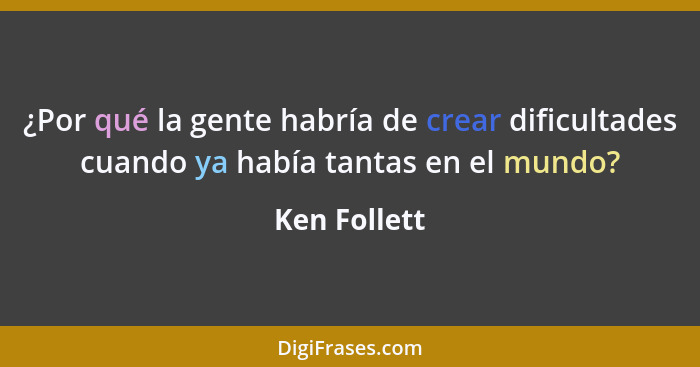 ¿Por qué la gente habría de crear dificultades cuando ya había tantas en el mundo?... - Ken Follett