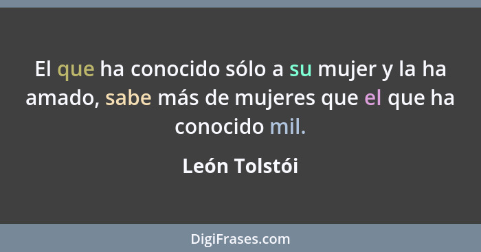 El que ha conocido sólo a su mujer y la ha amado, sabe más de mujeres que el que ha conocido mil.... - León Tolstói