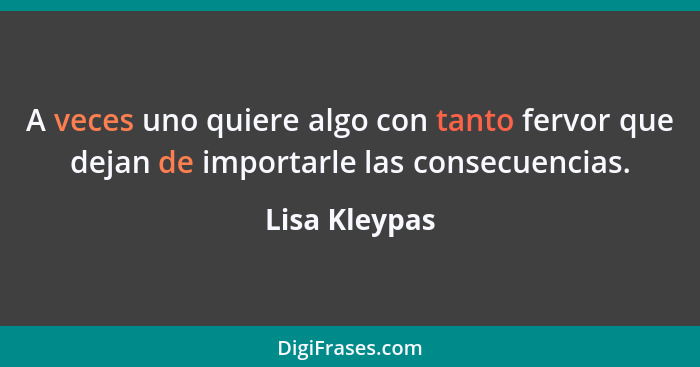 A veces uno quiere algo con tanto fervor que dejan de importarle las consecuencias.... - Lisa Kleypas