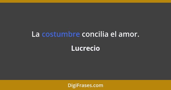 La costumbre concilia el amor.... - Lucrecio