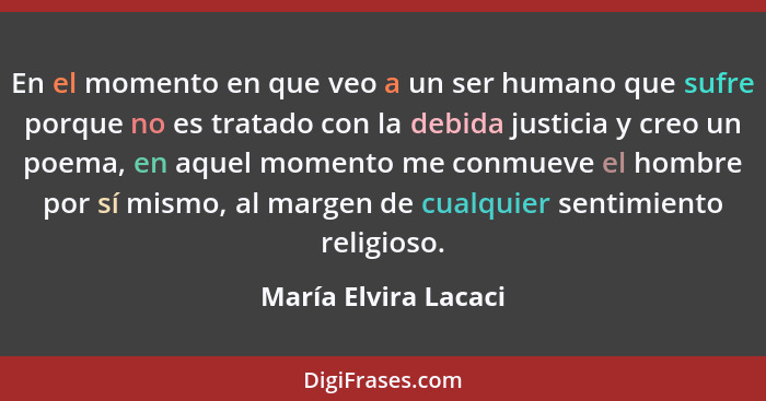 En el momento en que veo a un ser humano que sufre porque no es tratado con la debida justicia y creo un poema, en aquel momento... - María Elvira Lacaci