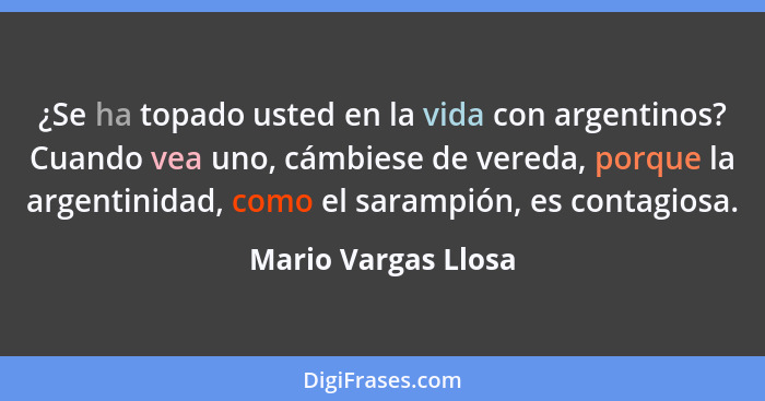 ¿Se ha topado usted en la vida con argentinos? Cuando vea uno, cámbiese de vereda, porque la argentinidad, como el sarampión, es... - Mario Vargas Llosa