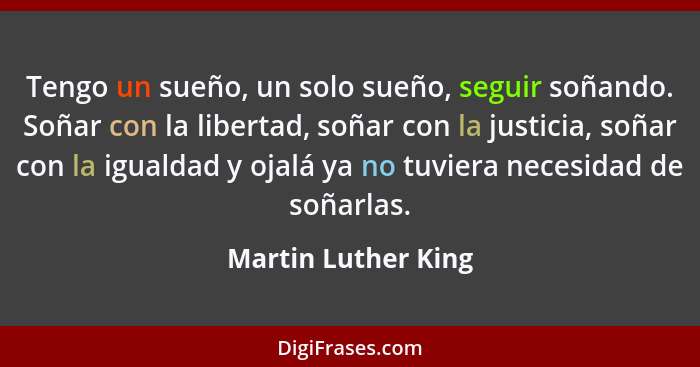Tengo un sueño, un solo sueño, seguir soñando. Soñar con la libertad, soñar con la justicia, soñar con la igualdad y ojalá ya no... - Martin Luther King