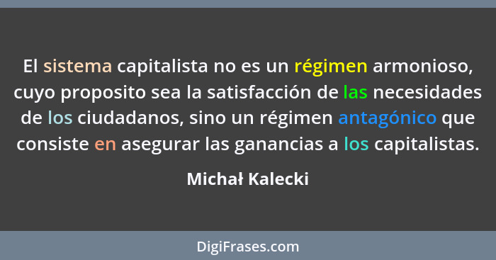 El sistema capitalista no es un régimen armonioso, cuyo proposito sea la satisfacción de las necesidades de los ciudadanos, sino un r... - Michał Kalecki