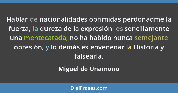 Hablar de nacionalidades oprimidas perdonadme la fuerza, la dureza de la expresión- es sencillamente una mentecatada; no ha habido... - Miguel de Unamuno