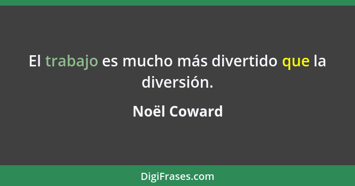 El trabajo es mucho más divertido que la diversión.... - Noël Coward