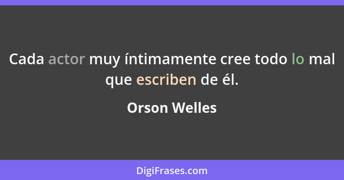 Cada actor muy íntimamente cree todo lo mal que escriben de él.... - Orson Welles