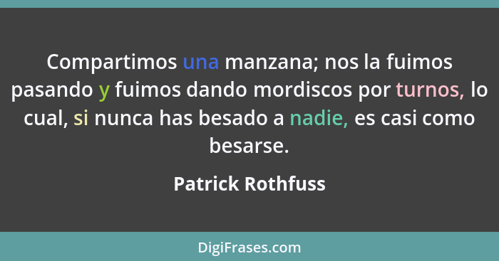 Compartimos una manzana; nos la fuimos pasando y fuimos dando mordiscos por turnos, lo cual, si nunca has besado a nadie, es casi c... - Patrick Rothfuss