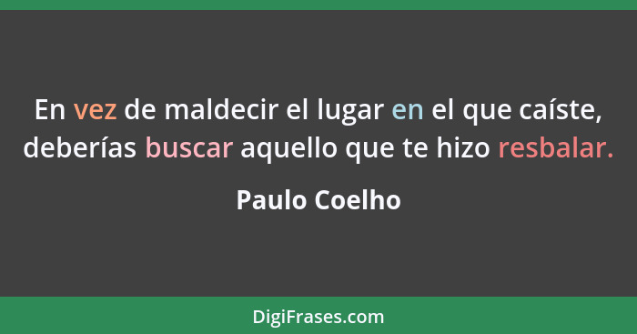 En vez de maldecir el lugar en el que caíste, deberías buscar aquello que te hizo resbalar.... - Paulo Coelho