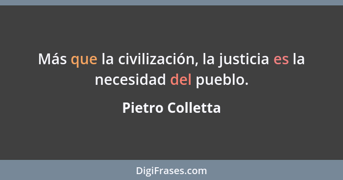 Más que la civilización, la justicia es la necesidad del pueblo.... - Pietro Colletta