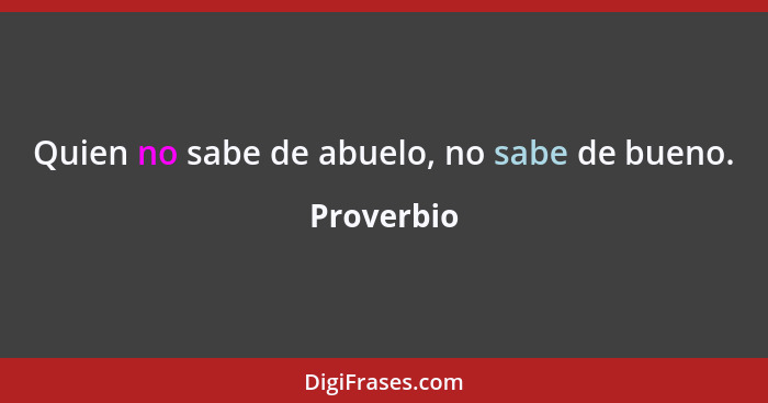 Quien no sabe de abuelo, no sabe de bueno.... - Proverbio