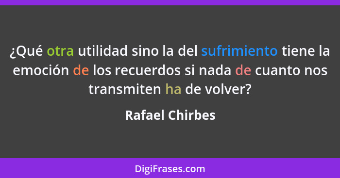 ¿Qué otra utilidad sino la del sufrimiento tiene la emoción de los recuerdos si nada de cuanto nos transmiten ha de volver?... - Rafael Chirbes