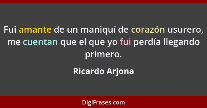 Fui amante de un maniquí de corazón usurero, me cuentan que el que yo fui perdía llegando primero.... - Ricardo Arjona