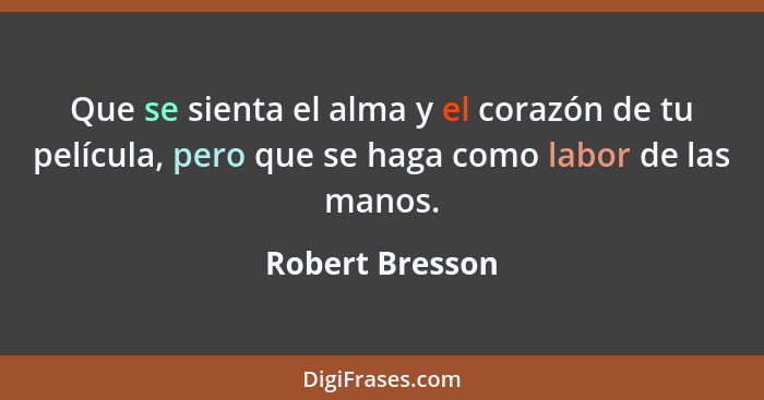 Que se sienta el alma y el corazón de tu película, pero que se haga como labor de las manos.... - Robert Bresson